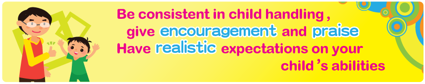 Be consistent in child handling, give encouragement and praise Have realistic expectations on your child's abilities