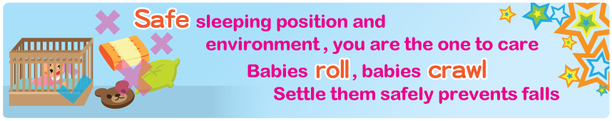 Safe sleeping position and environment, you are the one to care Babies roll, babies crawl Settle them safely prevents falls