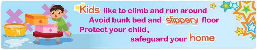 Kids like to climb and run around Avoid bunk bed and slippery floor Protect your child, safeguard your home