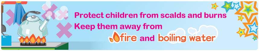Protect children from scalds and burns Keep them away from fire and boiling water