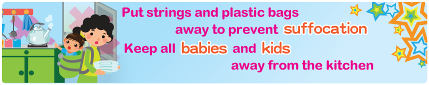 Put strings and plastic bags away to prevent suffocation Keep all babies and kids away from the kitchen